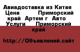 Авиадоставка из Китая › Цена ­ 100 - Приморский край, Артем г. Авто » Услуги   . Приморский край